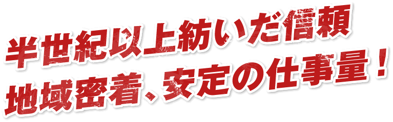 半世紀以上紡いだ信頼地域密着、安定の仕事量！